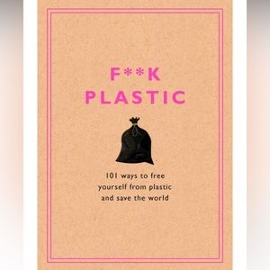 F**k Plastic - 101 Ways to Free Yourself From Plastic and Save the World
